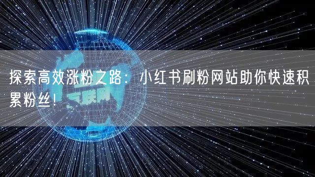 探索高效涨粉之路：小红书刷粉网站助你快速积累粉丝！