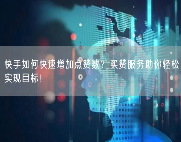 快手如何快速增加点赞数？买赞服务助你轻松实现目标！