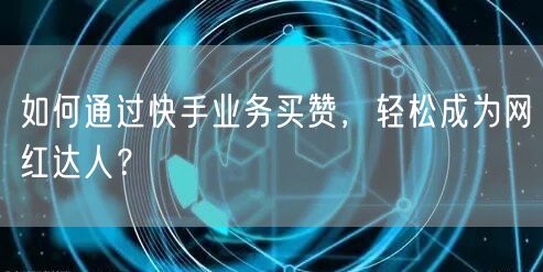 如何通过快手业务买赞，轻松成为网红达人？