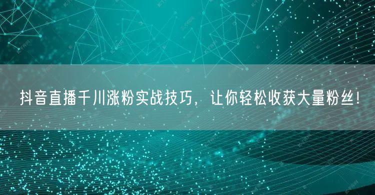 抖音直播千川涨粉实战技巧，让你轻松收获大量粉丝！