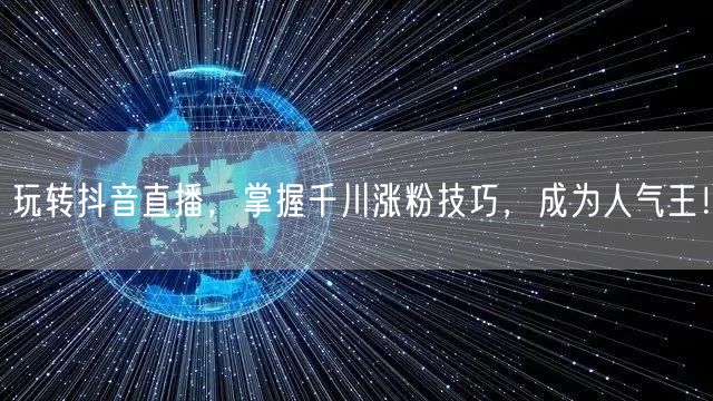 玩转抖音直播，掌握千川涨粉技巧，成为人气王！