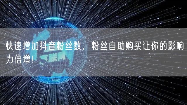 快速增加抖音粉丝数，粉丝自助购买让你的影响力倍增！