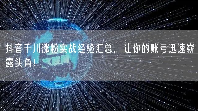 抖音千川涨粉实战经验汇总，让你的账号迅速崭露头角！