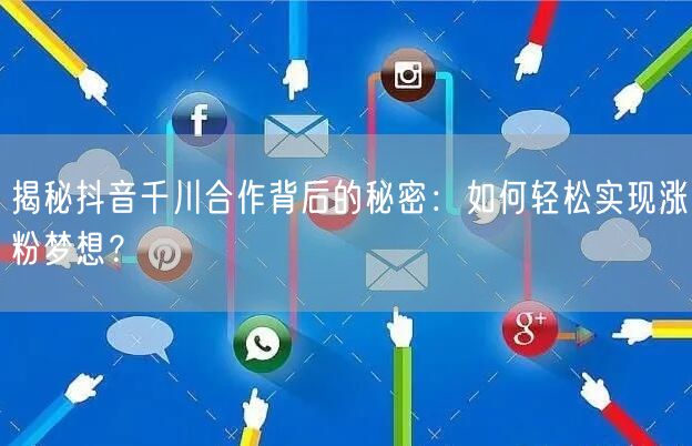 揭秘抖音千川合作背后的秘密：如何轻松实现涨粉梦想？