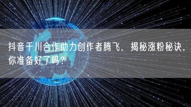 抖音千川合作助力创作者腾飞，揭秘涨粉秘诀，你准备好了吗？