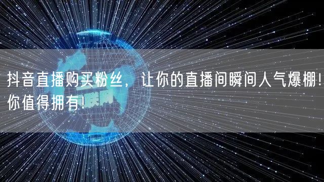 抖音直播购买粉丝，让你的直播间瞬间人气爆棚！你值得拥有！