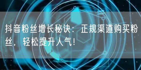 抖音粉丝增长秘诀：正规渠道购买粉丝，轻松提升人气！