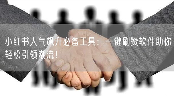 小红书人气飙升必备工具：一键刷赞软件助你轻松引领潮流！
