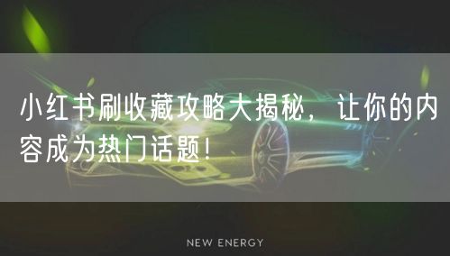 小红书刷收藏攻略大揭秘，让你的内容成为热门话题！