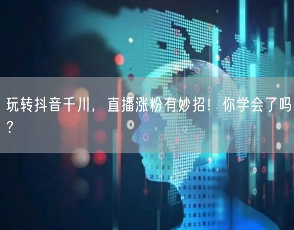 玩转抖音千川，直播涨粉有妙招！你学会了吗？