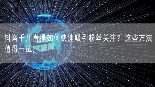 抖音千川直播如何快速吸引粉丝关注？这些方法值得一试！