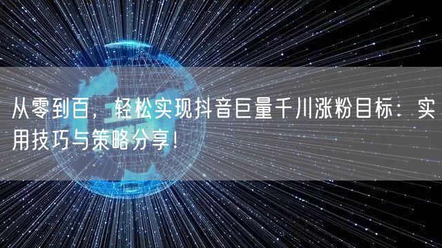 从零到百，轻松实现抖音巨量千川涨粉目标：实用技巧与策略分享！