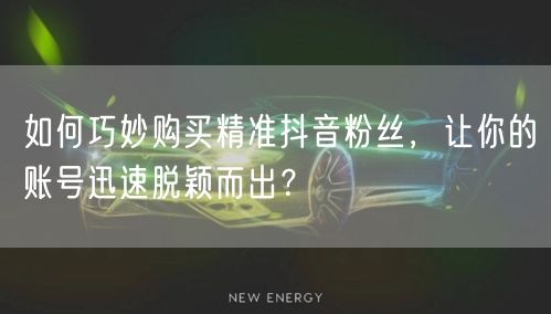 如何巧妙购买精准抖音粉丝，让你的账号迅速脱颖而出？