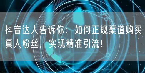 抖音达人告诉你：如何正规渠道购买真人粉丝，实现精准引流！