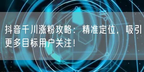 抖音千川涨粉攻略：精准定位，吸引更多目标用户关注！