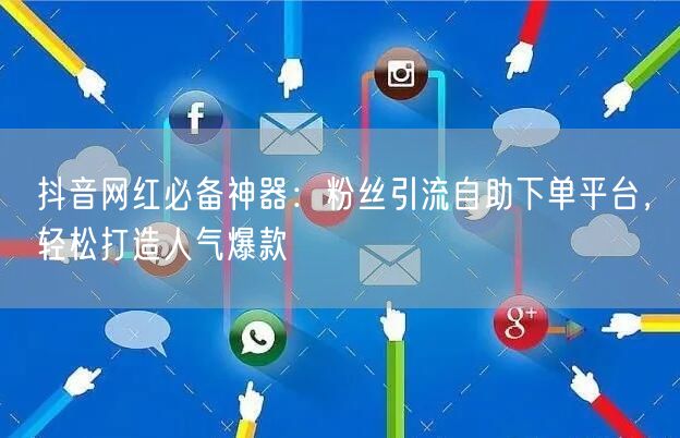 抖音网红必备神器：粉丝引流自助下单平台，轻松打造人气爆款