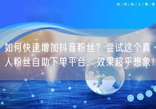 如何快速增加抖音粉丝？尝试这个真人粉丝自助下单平台，效果超乎想象！