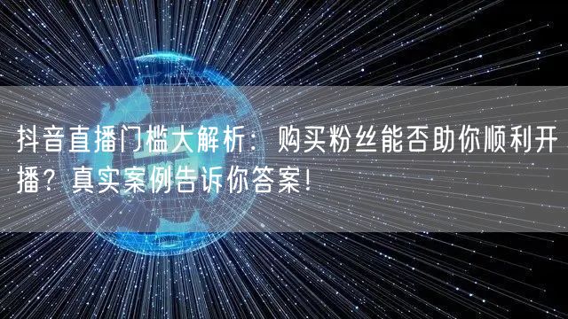 抖音直播门槛大解析：购买粉丝能否助你顺利开播？真实案例告诉你答案！