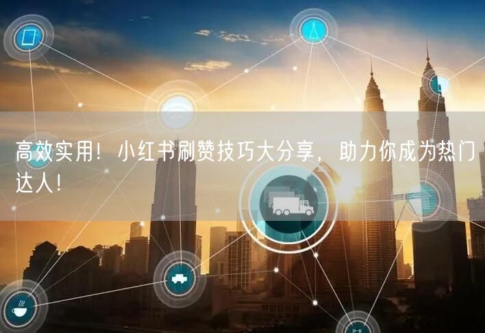 高效实用！小红书刷赞技巧大分享，助力你成为热门达人！