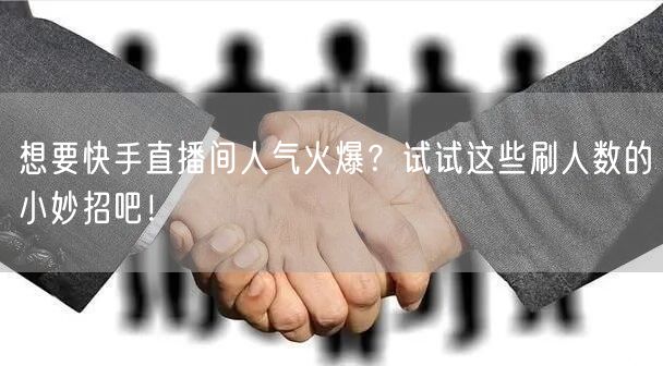 想要快手直播间人气火爆？试试这些刷人数的小妙招吧！
