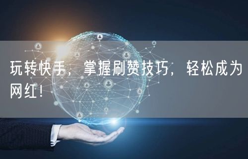 玩转快手，掌握刷赞技巧，轻松成为网红！