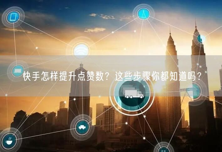 快手怎样提升点赞数？这些步骤你都知道吗？