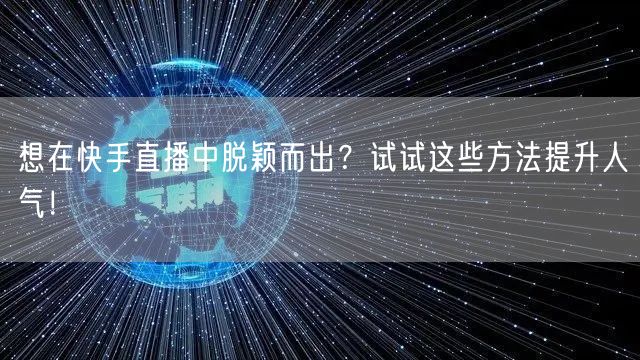 想在快手直播中脱颖而出？试试这些方法提升人气！