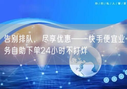 告别排队，尽享优惠——快手便宜业务自助下单24小时不打烊