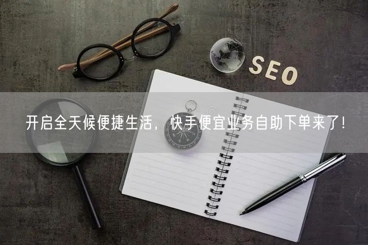 开启全天候便捷生活，快手便宜业务自助下单来了！