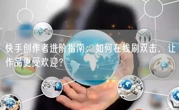 快手创作者进阶指南：如何在线刷双击，让作品更受欢迎？