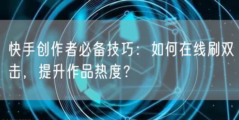 快手创作者必备技巧：如何在线刷双击，提升作品热度？