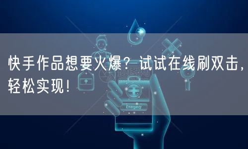 快手作品想要火爆？试试在线刷双击，轻松实现！