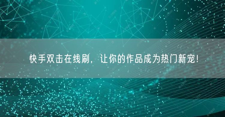 快手双击在线刷，让你的作品成为热门新宠！