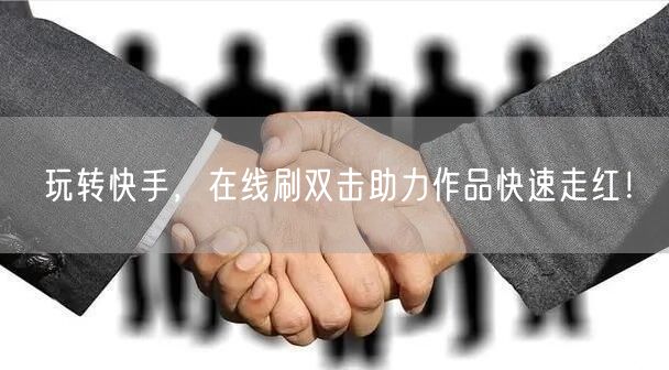 玩转快手，在线刷双击助力作品快速走红！