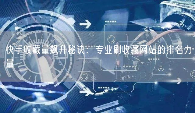 快手收藏量飙升秘诀：专业刷收藏网站的排名力量