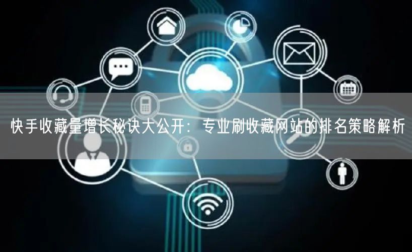 快手收藏量增长秘诀大公开：专业刷收藏网站的排名策略解析