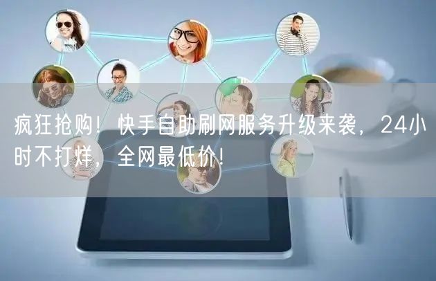 疯狂抢购！快手自助刷网服务升级来袭，24小时不打烊，全网最低价！