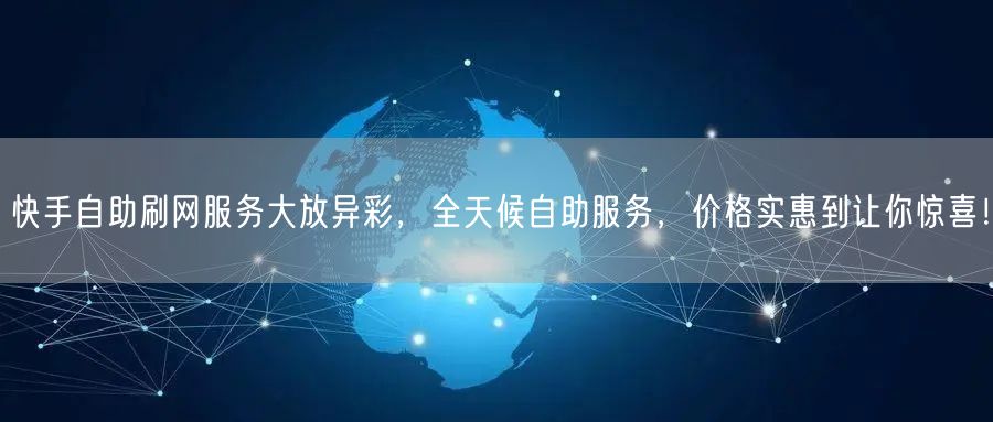 快手自助刷网服务大放异彩，全天候自助服务，价格实惠到让你惊喜！