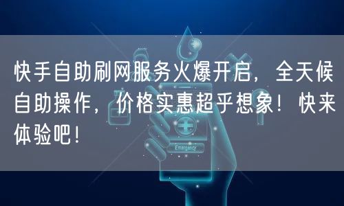 快手自助刷网服务火爆开启，全天候自助操作，价格实惠超乎想象！快来体验吧！