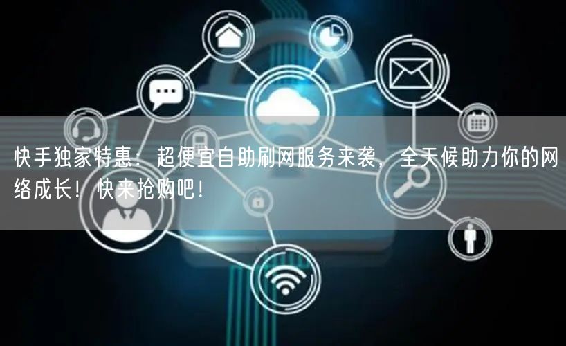 快手独家特惠：超便宜自助刷网服务来袭，全天候助力你的网络成长！快来抢购吧！
