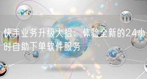 快手业务升级大招：体验全新的24小时自助下单软件服务