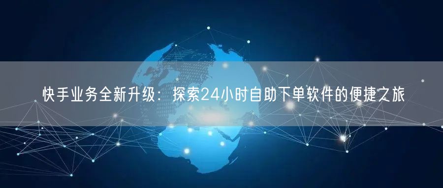 快手业务全新升级：探索24小时自助下单软件的便捷之旅
