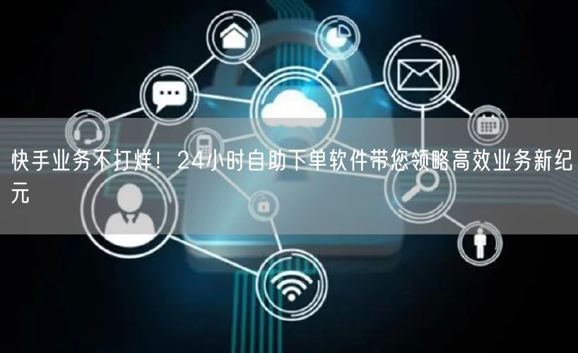 快手业务不打烊！24小时自助下单软件带您领略高效业务新纪元