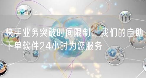 快手业务突破时间限制：我们的自助下单软件24小时为您服务