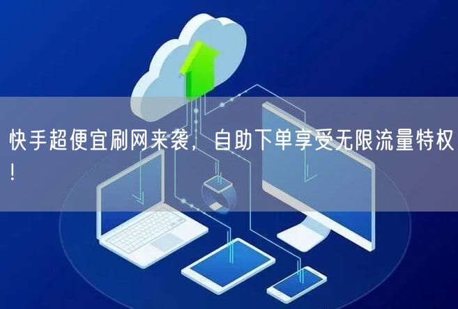 快手超便宜刷网来袭，自助下单享受无限流量特权！