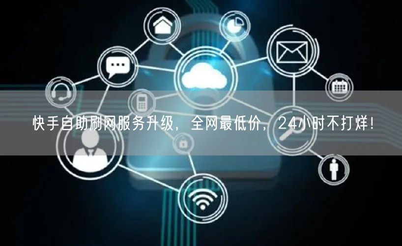 快手自助刷网服务升级，全网最低价，24小时不打烊！