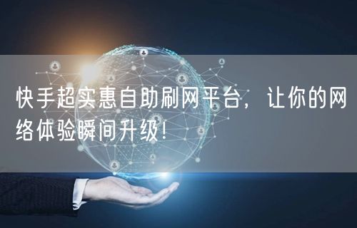 快手超实惠自助刷网平台，让你的网络体验瞬间升级！