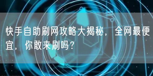 快手自助刷网攻略大揭秘，全网最便宜，你敢来刷吗？