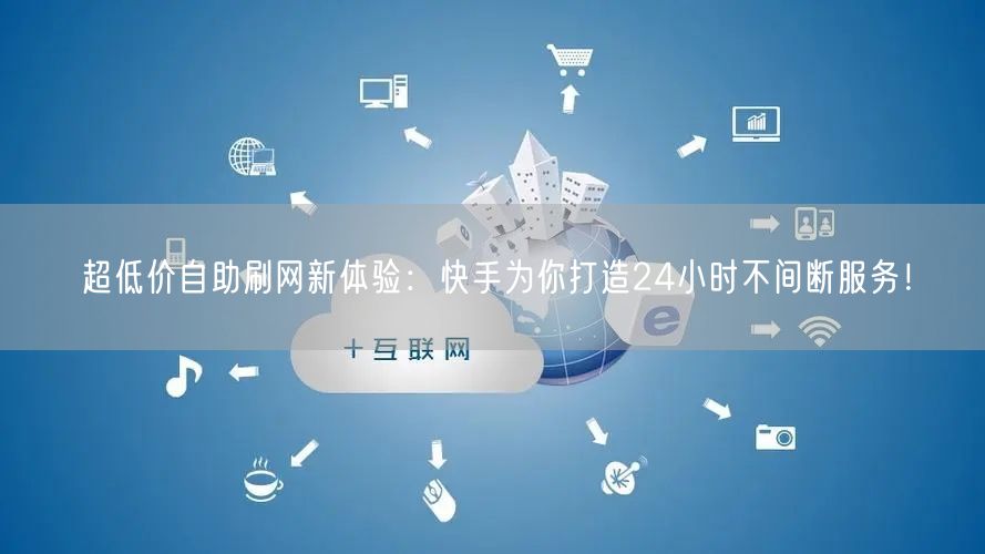 超低价自助刷网新体验：快手为你打造24小时不间断服务！