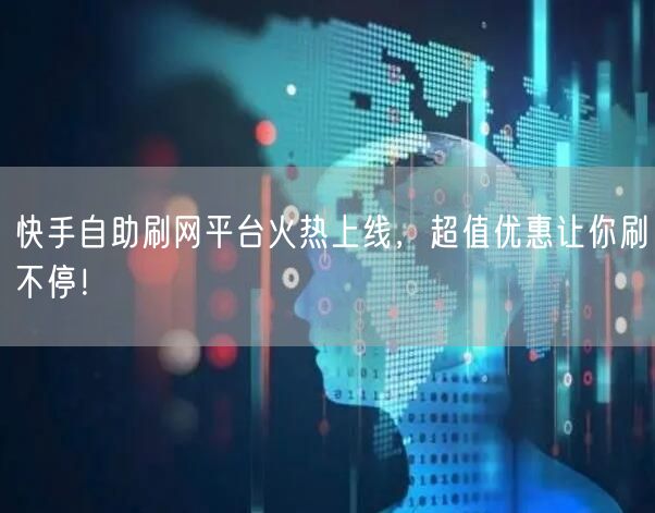 快手自助刷网平台火热上线，超值优惠让你刷不停！